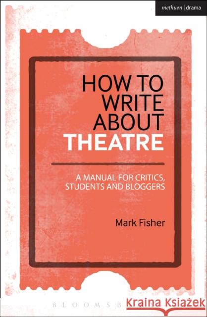 How to Write About Theatre: A Manual for Critics, Students and Bloggers Mark (arts commentator and freelance writer, UK) Fisher 9781472520548 Bloomsbury Academic Methuen