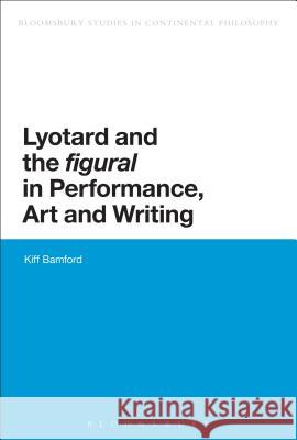 Lyotard and the 'Figural' in Performance, Art and Writing Bamford, Kiff 9781472522443