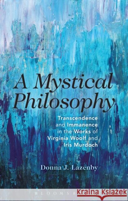 A Mystical Philosophy: Transcendence and Immanence in the Works of Virginia Woolf and Iris Murdoch Lazenby, Donna J. 9781472522801 Bloomsbury Academic