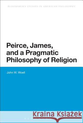 Peirce, James, and a Pragmatic Philosophy of Religion John W Woell 9781472524133 0