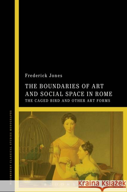 The Boundaries of Art and Social Space in Rome: The Caged Bird and Other Art Forms Jones, Frederick 9781472526120 Bloomsbury Academic