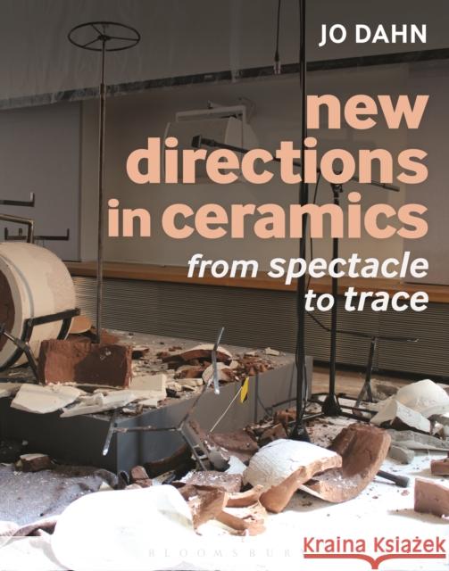 New Directions in Ceramics: From Spectacle to Trace Jo Dahn (Bath Spa University, UK) 9781472526717 Bloomsbury Publishing PLC