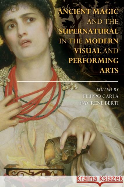 Ancient Magic and the Supernatural in the Modern Visual and Performing Arts Filippo Carla Irene Berti 9781472527837 Bloomsbury Academic