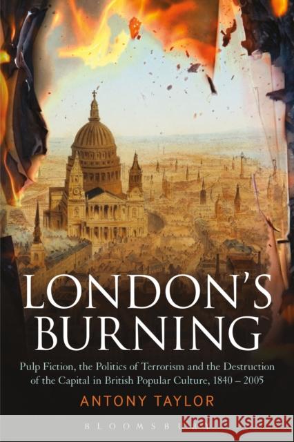 London's Burning: Pulp Fiction, the Politics of Terrorism and the Destruction of the Capital in British Popular Culture, 1840 - 2005 Taylor, Antony 9781472528940 0