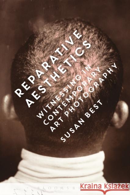 Reparative Aesthetics: Witnessing in Contemporary Art Photography Best, Susan 9781472529787 Bloomsbury Academic