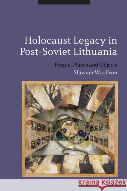 Holocaust Legacy in Post-Soviet Lithuania: People, Places and Objects Woolfson, Shivaun 9781472532855