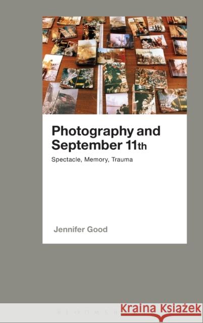 Photography and September 11th: Spectacle, Memory, Trauma Good, Jennifer 9781472533319 Bloomsbury Academic