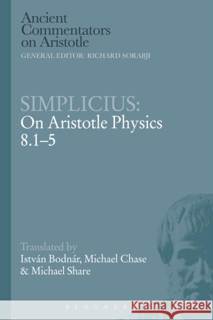 Simplicius: On Aristotle Physics 8.1-5 Istvan Bodnar Michael Chase Michael Share 9781472539175 Bristol Classical Press