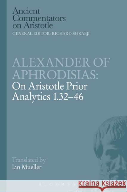 Alexander of Aphrodisias: On Aristotle Prior Analytics 1.32-46 Alexander Of Aphrodisias Ian Mueller 9781472557810 Bloomsbury Academic