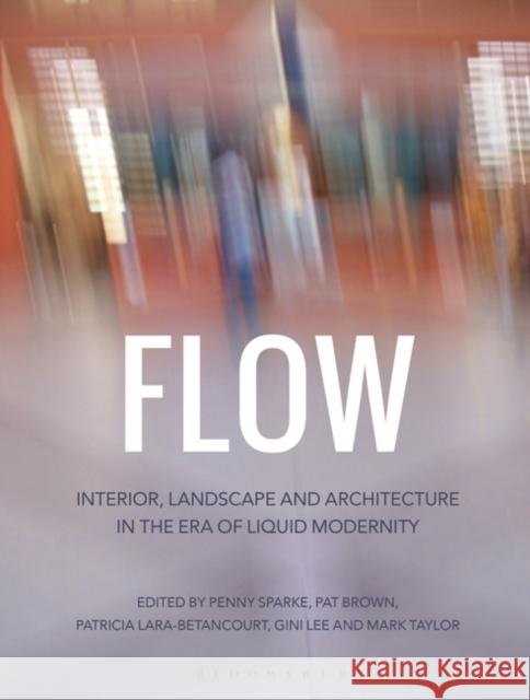 Flow: Interior, Landscape and Architecture in the Era of Liquid Modernity Penny Sparke Patricia Brown Patricia Lara-Betancourt 9781472567994 Bloomsbury Academic