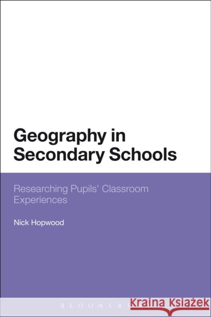 Geography in Secondary Schools: Researching Pupils' Classroom Experiences Hopwood, Nick 9781472569172