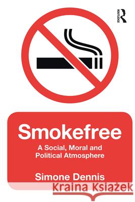 Smokefree: A Social, Moral and Political Atmosphere Simone Dennis 9781472569202