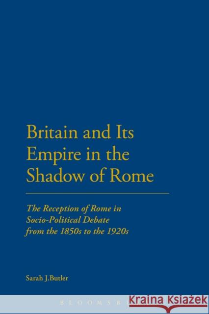 Britain and Its Empire in the Shadow of Rome: The Reception of Rome in Socio-Political Debate from the 1850s to the 1920s Butler, Sarah J. 9781472569530 Bloomsbury Academic