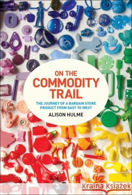 On the Commodity Trail : The Journey of a Bargain Store Product from East to West Alison Hulme 9781472572868