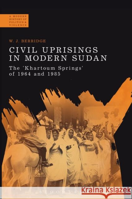 Civil Uprisings in Modern Sudan: The 'Khartoum Springs' of 1964 and 1985 Berridge, W. J. 9781472574015 Bloomsbury Academic