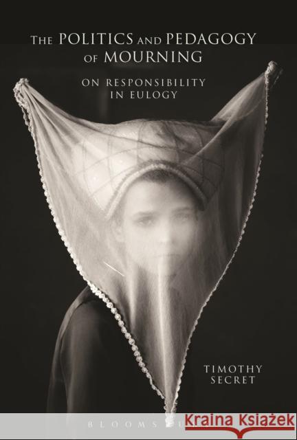 The Politics and Pedagogy of Mourning: On Responsibility in Eulogy Secret, Timothy 9781472575142 Bloomsbury Academic