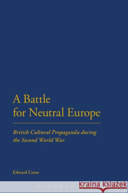 A Battle for Neutral Europe: British Cultural Propaganda During the Second World War Corse, Edward 9781472575319
