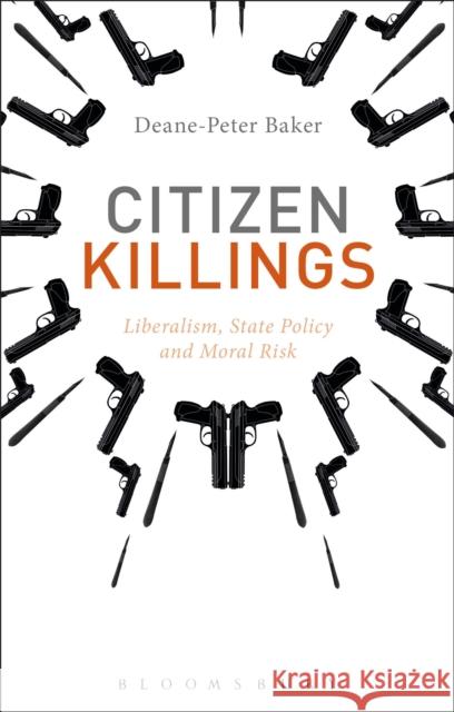 Citizen Killings: Liberalism, State Policy and Moral Risk Deane-Peter Baker 9781472575425