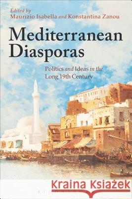 Mediterranean Diasporas: Politics and Ideas in the Long 19th Century Maurizio Isabella Konstantina Zanou 9781472576644 Bloomsbury Academic