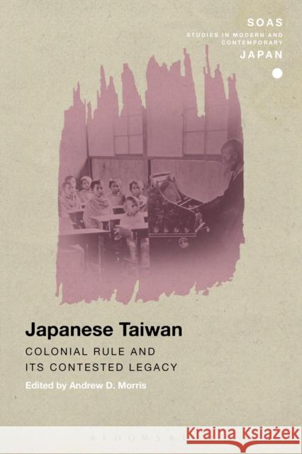 Japanese Taiwan: Colonial Rule and Its Contested Legacy Andrew Morris 9781472576729