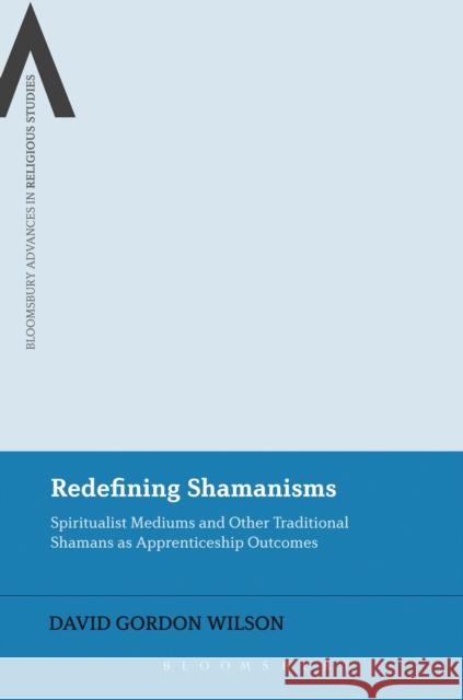 Redefining Shamanisms: Spiritualist Mediums and Other Traditional Shamans as Apprenticeship Outcomes Wilson, David Gordon 9781472579041 Bloomsbury Academic