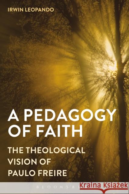 A Pedagogy of Faith: The Theological Vision of Paulo Freire Irwin Leopando 9781472579805 Bloomsbury Academic