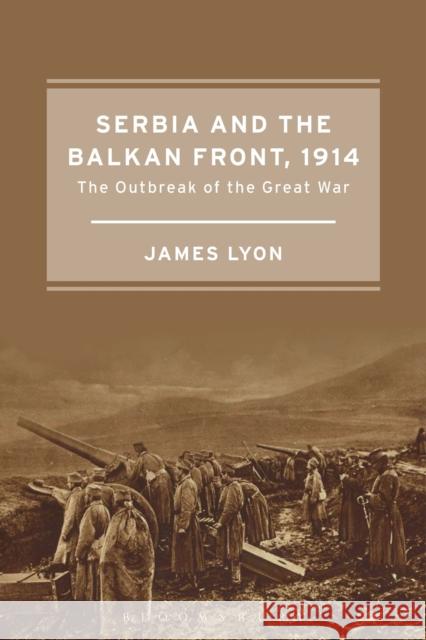 Serbia and the Balkan Front, 1914: The Outbreak of the Great War Lyon, James 9781472580030 Bloomsbury Academic