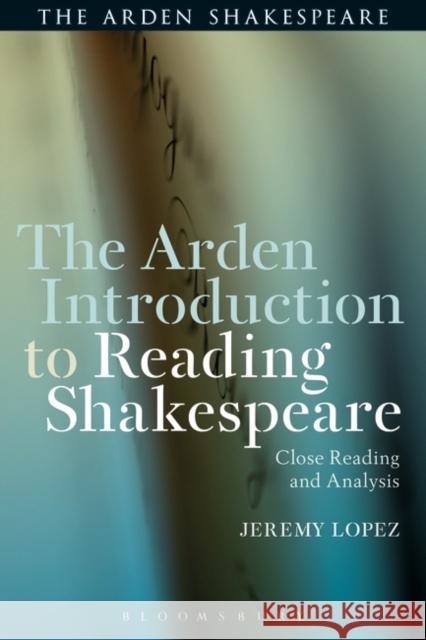 The Arden Introduction to Reading Shakespeare: Close Reading and Analysis Lopez, Jeremy 9781472581020 Bloomsbury Publishing PLC