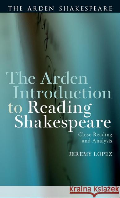 The Arden Introduction to Reading Shakespeare: Close Reading and Analysis Lopez, Jeremy 9781472581044 Bloomsbury Arden Shakespeare