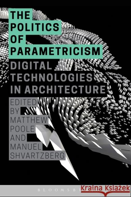 The Politics of Parametricism: Digital Technologies in Architecture Poole, Matthew 9781472581655 Bloomsbury Academic