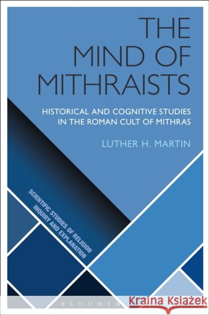 The Mind of Mithraists: Historical and Cognitive Studies in the Roman Cult of Mithras Luther H. Martin 9781472584199 Bloomsbury Academic
