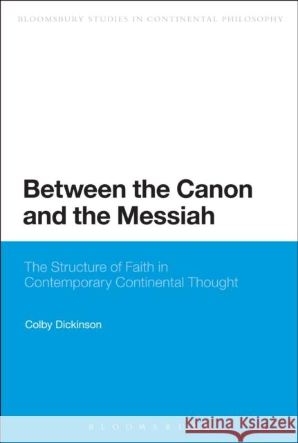 Between the Canon and the Messiah: The Structure of Faith in Contemporary Continental Thought Dickinson, Colby 9781472587190