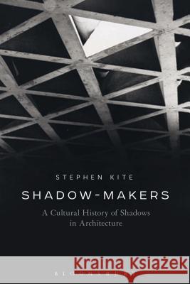 Shadow-Makers: A Cultural History of Shadows in Architecture Stephen Kite 9781472588104 Bloomsbury Academic