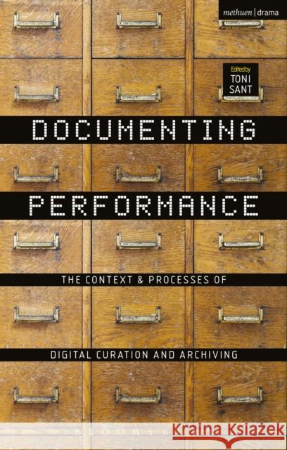 Documenting Performance: The Context and Processes of Digital Curation and Archiving Toni Sant 9781472588180 Methuen Publishing