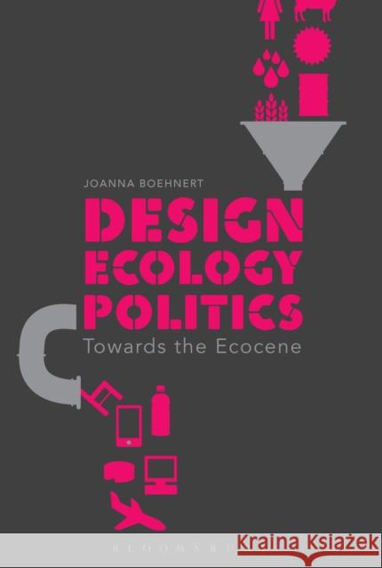 Design, Ecology, Politics: Towards the Ecocene Joanna Boehnert 9781472588616 Bloomsbury Academic