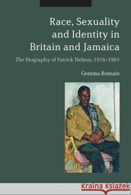 Race, Sexuality and Identity in Britain and Jamaica: The Biography of Patrick Nelson, 1916-1963 Gemma Romain 9781472588647