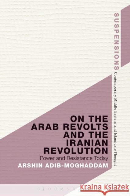 On the Arab Revolts and the Iranian Revolution: Power and Resistance Today Adib-Moghaddam, Arshin 9781472589040 Bloomsbury Academic