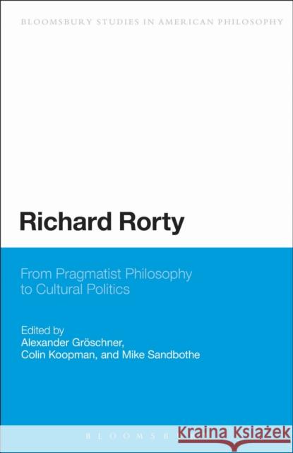 Richard Rorty: From Pragmatist Philosophy to Cultural Politics Groeschner, Alexander 9781472589279 Bloomsbury Academic