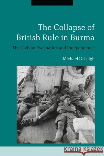 The Collapse of British Rule in Burma: The Civilian Evacuation and Independence Michael D. Leigh 9781472589736 Bloomsbury Academic