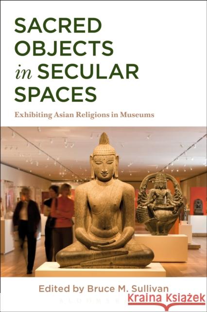 Sacred Objects in Secular Spaces: Exhibiting Asian Religions in Museums Sullivan, Bruce M. 9781472590800