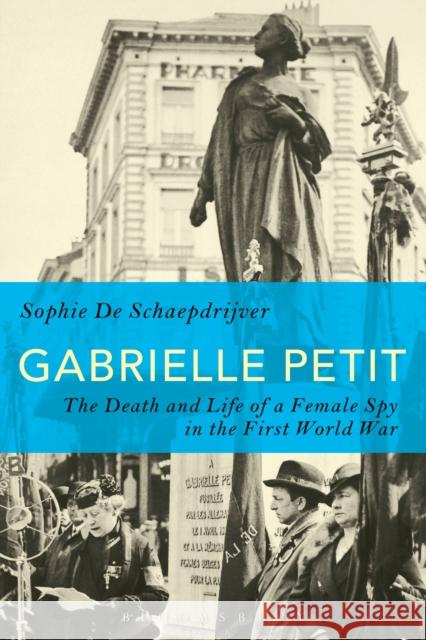 Gabrielle Petit: The Death and Life of a Female Spy in the First World War Schaepdrijver, Sophie De 9781472590879