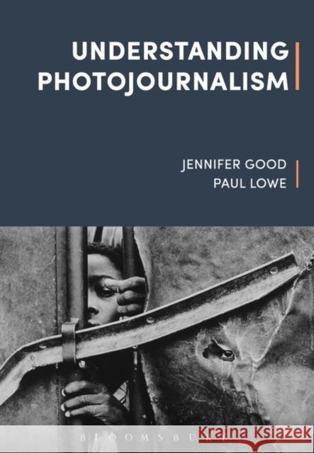 Understanding Photojournalism Jennifer Good Paul Lowe Robert Hariman 9781472594891 Bloomsbury Academic