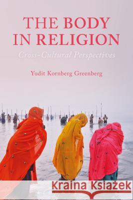 The Body in Religion: Cross-Cultural Perspectives Yudit Kornberg Greenberg 9781472595041 Bloomsbury Academic