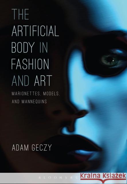 The Artificial Body in Fashion and Art: Marionettes, Models and Mannequins Adam Geczy 9781472595959 Bloomsbury Academic