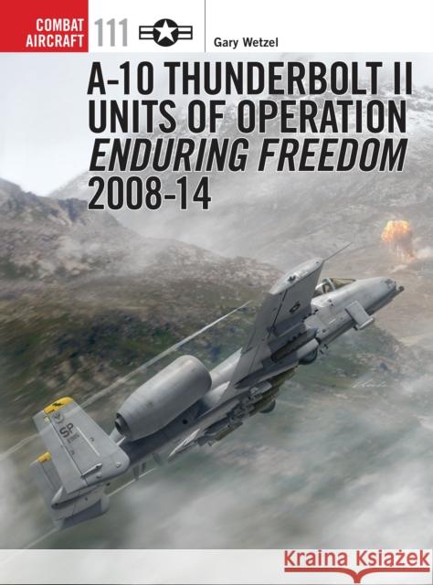 A-10 Thunderbolt II Units of Operation Enduring Freedom 2008-14 Gary Wetzel Jim Laurier 9781472805737 Osprey Publishing (UK)