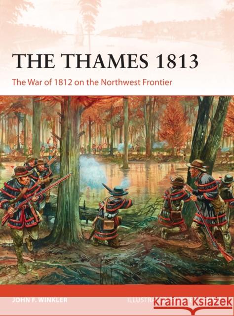 The Thames 1813: The War of 1812 on the Northwest Frontier John Winkler Peter Dennis 9781472814333