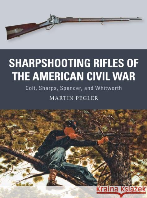 Sharpshooting Rifles of the American Civil War: Colt, Sharps, Spencer, and Whitworth Martin Pegler Johnny Shumate 9781472815910 Osprey Publishing (UK)