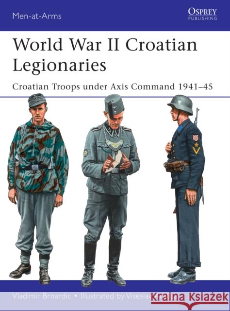 World War II Croatian Legionaries: Croatian Troops under Axis Command 1941–45 Vladimir Brnardic 9781472817679