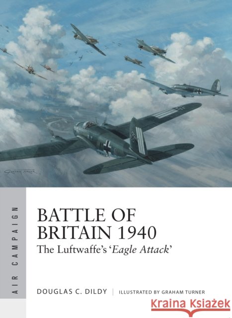 Battle of Britain 1940: The Luftwaffe’s ‘Eagle Attack’ Douglas C. Dildy 9781472820570 Bloomsbury Publishing PLC