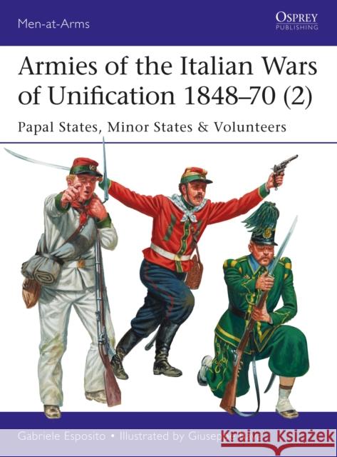 Armies of the Italian Wars of Unification 1848-70 (2): Papal States, Minor States & Volunteers Gabriele Esposito Giuseppe Rava 9781472826244 Osprey Publishing (UK)